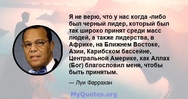 Я не верю, что у нас когда -либо был черный лидер, который был так широко принят среди масс людей, а также лидерства, в Африке, на Ближнем Востоке, Азии, Карибском бассейне, Центральной Америке, как Аллах (Бог)