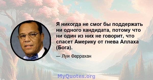 Я никогда не смог бы поддержать ни одного кандидата, потому что ни один из них не говорит, что спасет Америку от гнева Аллаха (Бога).