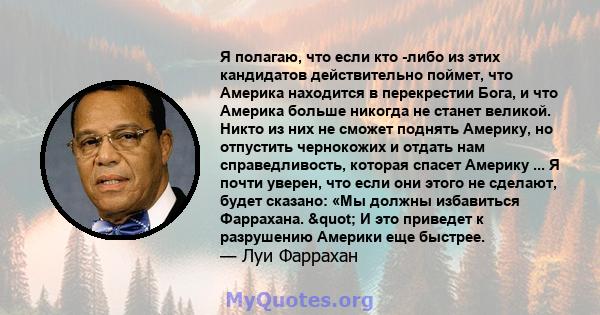 Я полагаю, что если кто -либо из этих кандидатов действительно поймет, что Америка находится в перекрестии Бога, и что Америка больше никогда не станет великой. Никто из них не сможет поднять Америку, но отпустить