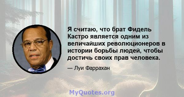 Я считаю, что брат Фидель Кастро является одним из величайших революционеров в истории борьбы людей, чтобы достичь своих прав человека.