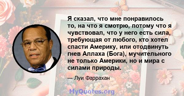 Я сказал, что мне понравилось то, на что я смотрю, потому что я чувствовал, что у него есть сила, требующая от любого, кто хотел спасти Америку, или отодвинуть гнев Аллаха (Бога), мучительного не только Америки, но и