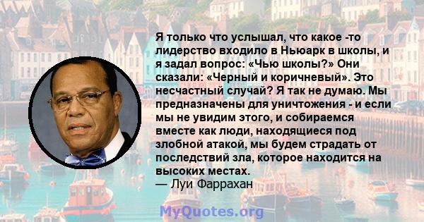 Я только что услышал, что какое -то лидерство входило в Ньюарк в школы, и я задал вопрос: «Чью школы?» Они сказали: «Черный и коричневый». Это несчастный случай? Я так не думаю. Мы предназначены для уничтожения - и если 