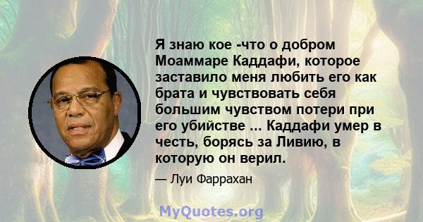 Я знаю кое -что о добром Моаммаре Каддафи, которое заставило меня любить его как брата и чувствовать себя большим чувством потери при его убийстве ... Каддафи умер в честь, борясь за Ливию, в которую он верил.