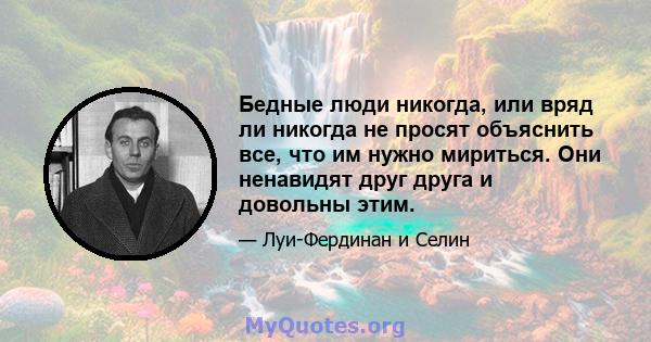 Бедные люди никогда, или вряд ли никогда не просят объяснить все, что им нужно мириться. Они ненавидят друг друга и довольны этим.