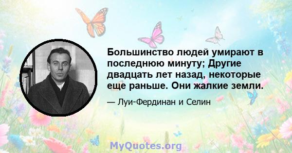 Большинство людей умирают в последнюю минуту; Другие двадцать лет назад, некоторые еще раньше. Они жалкие земли.