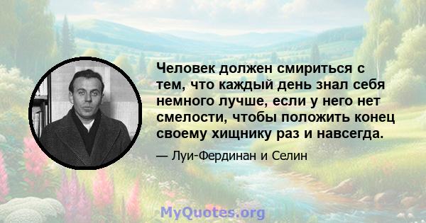 Человек должен смириться с тем, что каждый день знал себя немного лучше, если у него нет смелости, чтобы положить конец своему хищнику раз и навсегда.