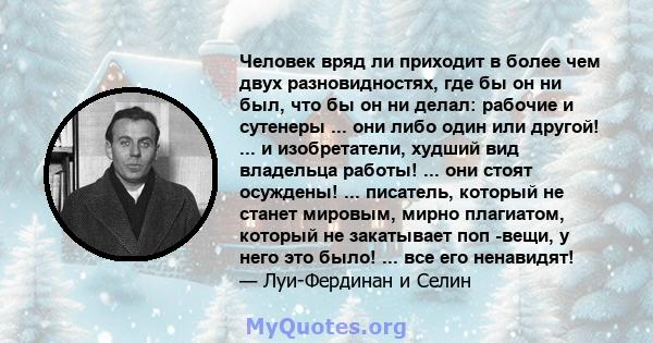 Человек вряд ли приходит в более чем двух разновидностях, где бы он ни был, что бы он ни делал: рабочие и сутенеры ... они либо один или другой! ... и изобретатели, худший вид владельца работы! ... они стоят осуждены!