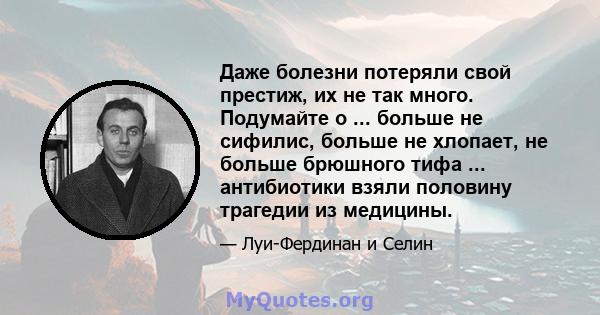 Даже болезни потеряли свой престиж, их не так много. Подумайте о ... больше не сифилис, больше не хлопает, не больше брюшного тифа ... антибиотики взяли половину трагедии из медицины.