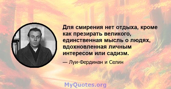 Для смирения нет отдыха, кроме как презирать великого, единственная мысль о людях, вдохновленная личным интересом или садизм.