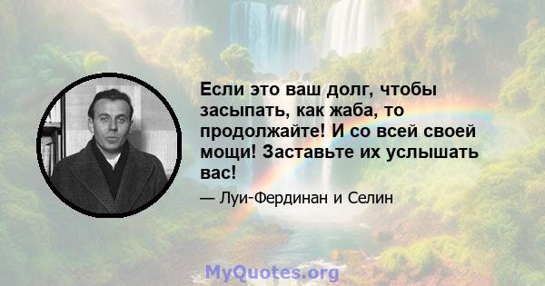 Если это ваш долг, чтобы засыпать, как жаба, то продолжайте! И со всей своей мощи! Заставьте их услышать вас!