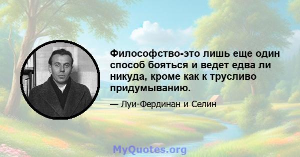 Философство-это лишь еще один способ бояться и ведет едва ли никуда, кроме как к трусливо придумыванию.