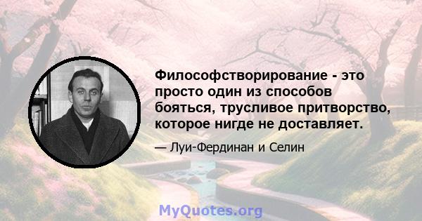 Философстворирование - это просто один из способов бояться, трусливое притворство, которое нигде не доставляет.