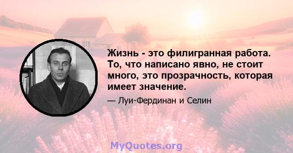 Жизнь - это филигранная работа. То, что написано явно, не стоит много, это прозрачность, которая имеет значение.