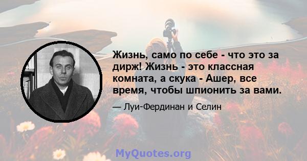 Жизнь, само по себе - что это за дирж! Жизнь - это классная комната, а скука - Ашер, все время, чтобы шпионить за вами.