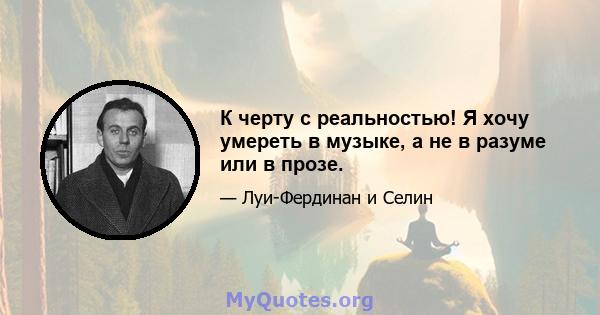 К черту с реальностью! Я хочу умереть в музыке, а не в разуме или в прозе.