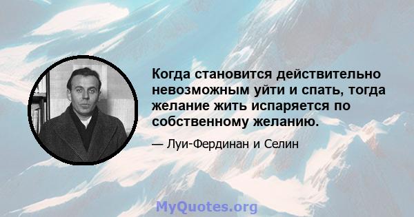 Когда становится действительно невозможным уйти и спать, тогда желание жить испаряется по собственному желанию.