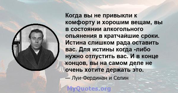 Когда вы не привыкли к комфорту и хорошим вещам, вы в состоянии алкогольного опьянения в кратчайшие сроки. Истина слишком рада оставить вас. Для истины когда -либо нужно отпустить вас. И в конце концов, вы на самом деле 