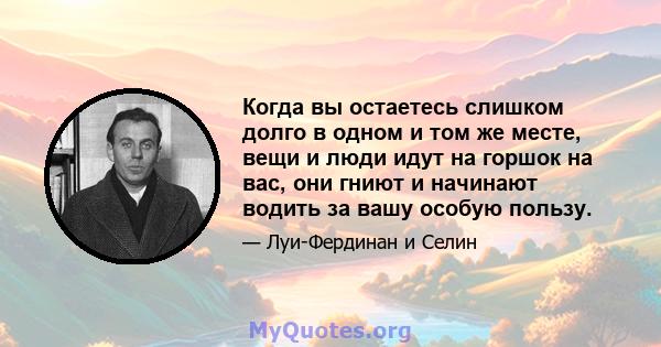 Когда вы остаетесь слишком долго в одном и том же месте, вещи и люди идут на горшок на вас, они гниют и начинают водить за вашу особую пользу.