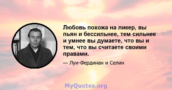 Любовь похожа на ликер, вы пьян и бессильнее, тем сильнее и умнее вы думаете, что вы и тем, что вы считаете своими правами.