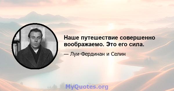 Наше путешествие совершенно воображаемо. Это его сила.