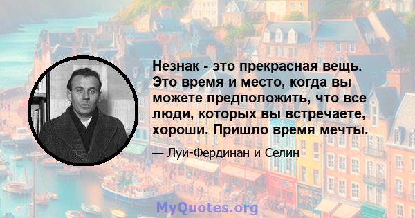 Незнак - это прекрасная вещь. Это время и место, когда вы можете предположить, что все люди, которых вы встречаете, хороши. Пришло время мечты.