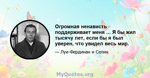 Огромная ненависть поддерживает меня ... Я бы жил тысячу лет, если бы я был уверен, что увидел весь мир.