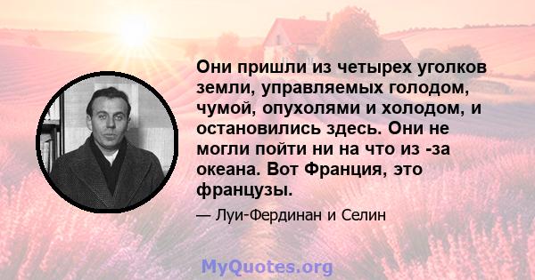 Они пришли из четырех уголков земли, управляемых голодом, чумой, опухолями и холодом, и остановились здесь. Они не могли пойти ни на что из -за океана. Вот Франция, это французы.