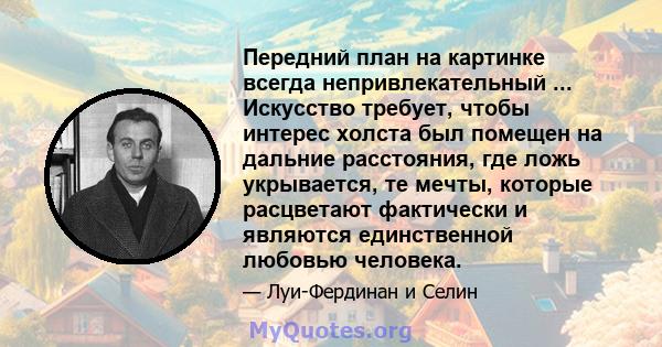 Передний план на картинке всегда непривлекательный ... Искусство требует, чтобы интерес холста был помещен на дальние расстояния, где ложь укрывается, те мечты, которые расцветают фактически и являются единственной