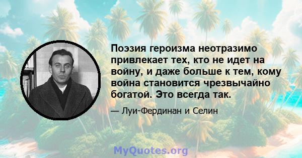 Поэзия героизма неотразимо привлекает тех, кто не идет на войну, и даже больше к тем, кому война становится чрезвычайно богатой. Это всегда так.