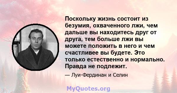 Поскольку жизнь состоит из безумия, охваченного лжи, чем дальше вы находитесь друг от друга, тем больше лжи вы можете положить в него и чем счастливее вы будете. Это только естественно и нормально. Правда не подлежит.