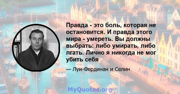 Правда - это боль, которая не остановится. И правда этого мира - умереть. Вы должны выбрать: либо умирать, либо лгать. Лично я никогда не мог убить себя