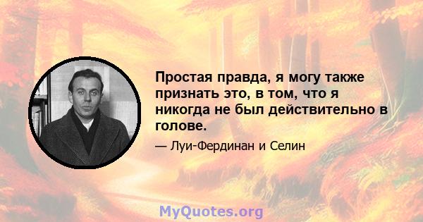 Простая правда, я могу также признать это, в том, что я никогда не был действительно в голове.