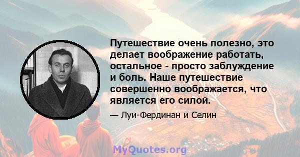 Путешествие очень полезно, это делает воображение работать, остальное - просто заблуждение и боль. Наше путешествие совершенно воображается, что является его силой.