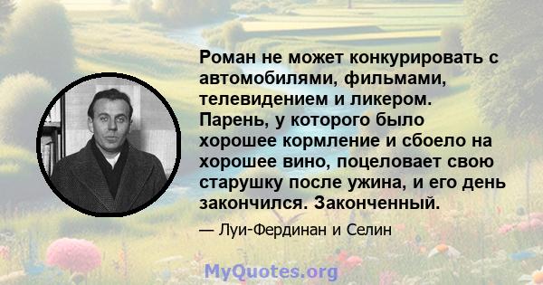 Роман не может конкурировать с автомобилями, фильмами, телевидением и ликером. Парень, у которого было хорошее кормление и сбоело на хорошее вино, поцеловает свою старушку после ужина, и его день закончился. Законченный.