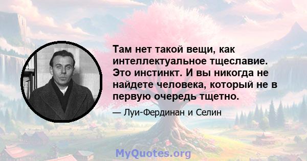 Там нет такой вещи, как интеллектуальное тщеславие. Это инстинкт. И вы никогда не найдете человека, который не в первую очередь тщетно.