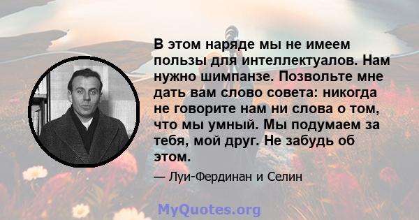 В этом наряде мы не имеем пользы для интеллектуалов. Нам нужно шимпанзе. Позвольте мне дать вам слово совета: никогда не говорите нам ни слова о том, что мы умный. Мы подумаем за тебя, мой друг. Не забудь об этом.