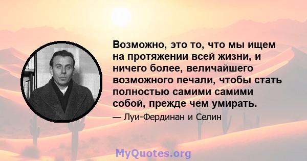 Возможно, это то, что мы ищем на протяжении всей жизни, и ничего более, величайшего возможного печали, чтобы стать полностью самими самими собой, прежде чем умирать.