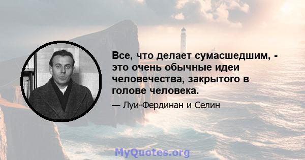 Все, что делает сумасшедшим, - это очень обычные идеи человечества, закрытого в голове человека.