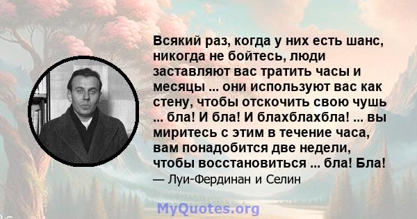 Всякий раз, когда у них есть шанс, никогда не бойтесь, люди заставляют вас тратить часы и месяцы ... они используют вас как стену, чтобы отскочить свою чушь ... бла! И бла! И блахблахбла! ... вы миритесь с этим в