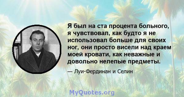 Я был на ста процента больного, я чувствовал, как будто я не использовал больше для своих ног, они просто висели над краем моей кровати, как неважные и довольно нелепые предметы.