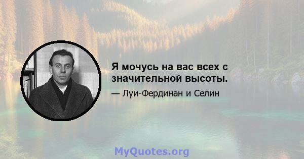 Я мочусь на вас всех с значительной высоты.