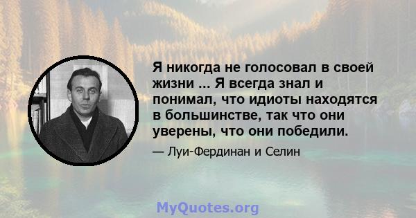 Я никогда не голосовал в своей жизни ... Я всегда знал и понимал, что идиоты находятся в большинстве, так что они уверены, что они победили.