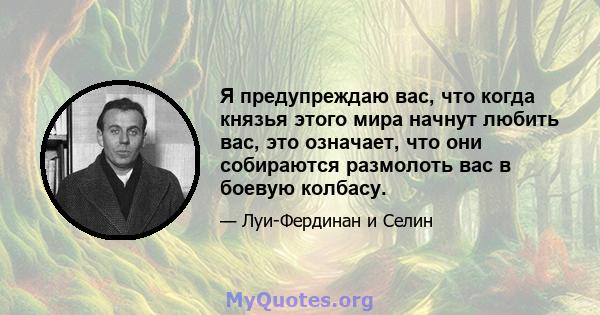 Я предупреждаю вас, что когда князья этого мира начнут любить вас, это означает, что они собираются размолоть вас в боевую колбасу.