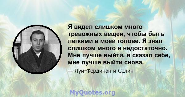 Я видел слишком много тревожных вещей, чтобы быть легкими в моей голове. Я знал слишком много и недостаточно. Мне лучше выйти, я сказал себе, мне лучше выйти снова.