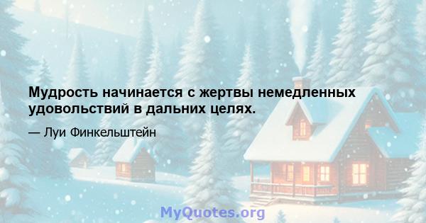 Мудрость начинается с жертвы немедленных удовольствий в дальних целях.