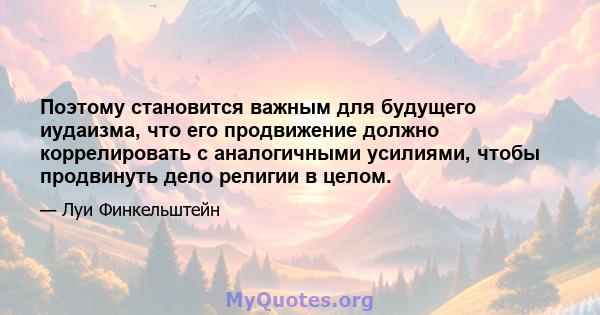 Поэтому становится важным для будущего иудаизма, что его продвижение должно коррелировать с аналогичными усилиями, чтобы продвинуть дело религии в целом.