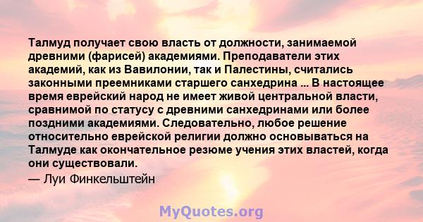 Талмуд получает свою власть от должности, занимаемой древними (фарисей) академиями. Преподаватели этих академий, как из Вавилонии, так и Палестины, считались законными преемниками старшего санхедрина ... В настоящее