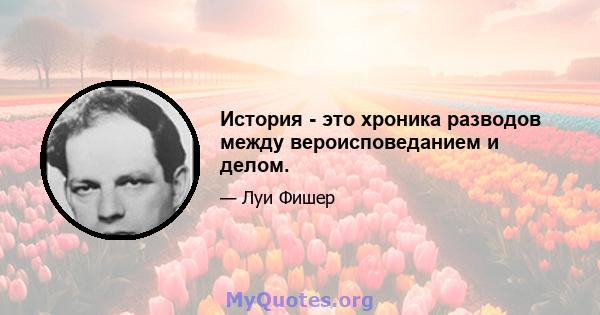 История - это хроника разводов между вероисповеданием и делом.