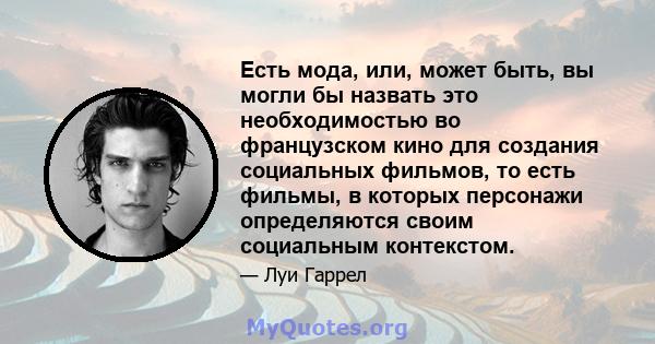 Есть мода, или, может быть, вы могли бы назвать это необходимостью во французском кино для создания социальных фильмов, то есть фильмы, в которых персонажи определяются своим социальным контекстом.