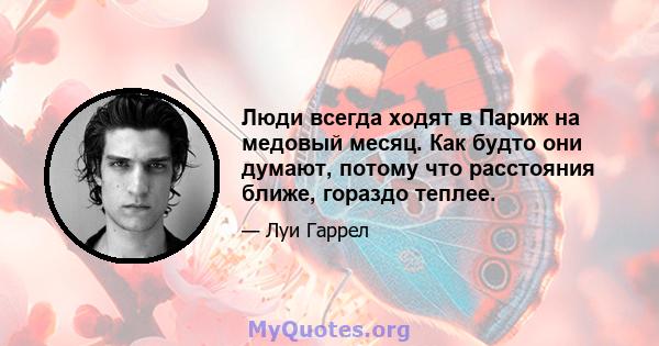 Люди всегда ходят в Париж на медовый месяц. Как будто они думают, потому что расстояния ближе, гораздо теплее.